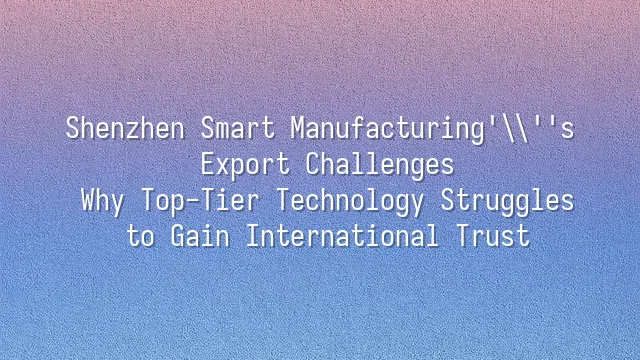 Shenzhen Smart Manufacturing's Export Challenges: Why Top-Tier Technology Struggles to Gain International Trust?