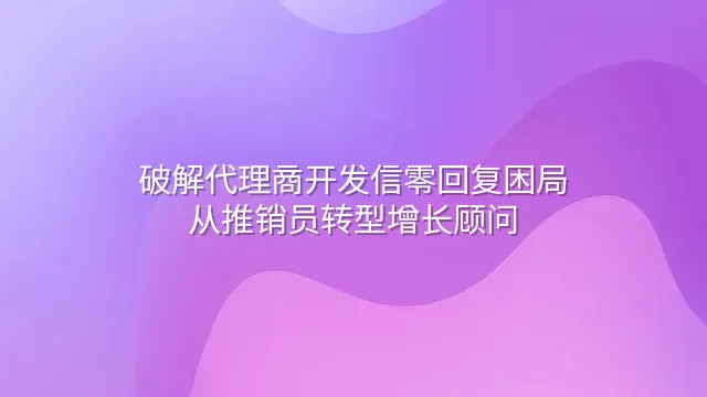 破解代理商开发信零回复困局：从推销员转型增长顾问