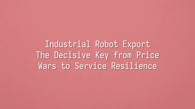 Industrial Robot Export: The Decisive Key from Price Wars to Service Resilience