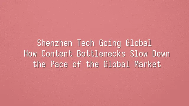 Shenzhen Tech Going Global: How Content Bottlenecks Slow Down the Pace of the Global Market?