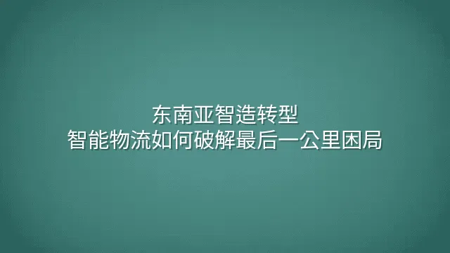 东南亚智造转型：智能物流如何破解最后一公里困局