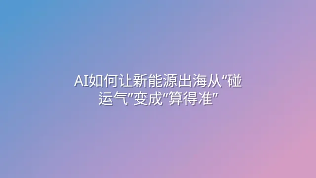 AI如何让新能源出海从“碰运气”变成“算得准”？