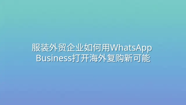 服装外贸企业如何用WhatsApp Business打开海外复购新可能