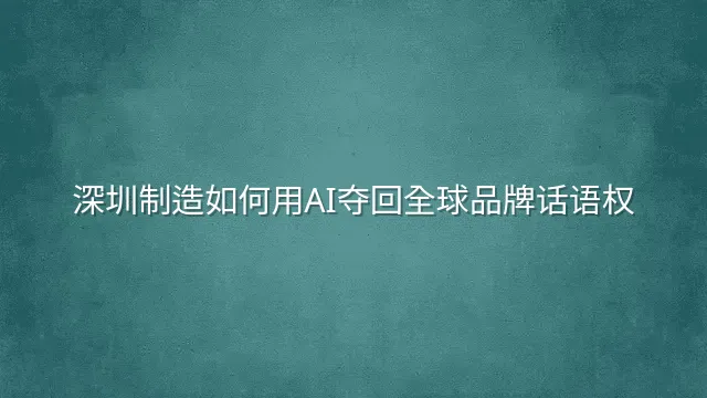 深圳制造如何用AI夺回全球品牌话语权