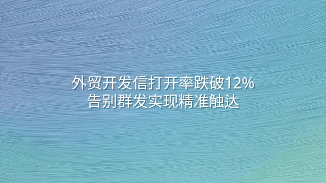 外贸开发信打开率跌破12%？告别群发实现精准触达