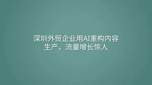深圳外贸企业用AI重构内容生产，流量增长惊人