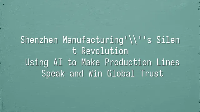 Shenzhen Manufacturing's Silent Revolution: Using AI to Make Production Lines Speak and Win Global Trust