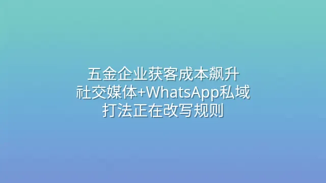 五金企业获客成本飙升？社交媒体+WhatsApp私域打法正在改写规则
