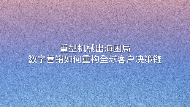 重型机械出海困局：数字营销如何重构全球客户决策链？