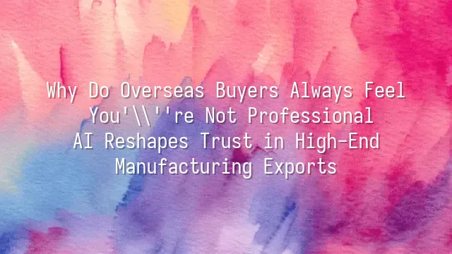 Why Do Overseas Buyers Always Feel You're Not Professional? AI Reshapes Trust in High-End Manufacturing Exports