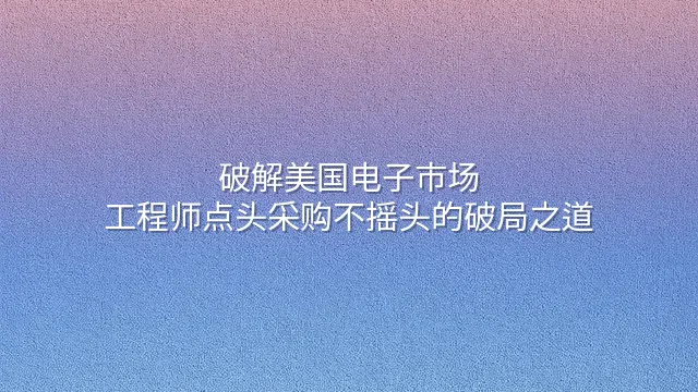 破解美国电子市场：工程师点头采购不摇头的破局之道