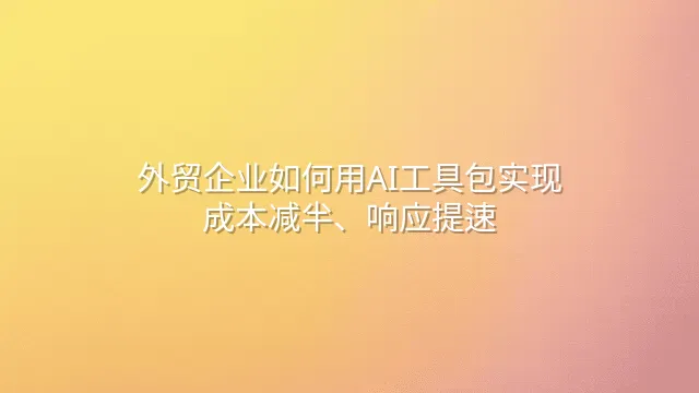 外贸企业如何用AI工具包实现成本减半、响应提速
