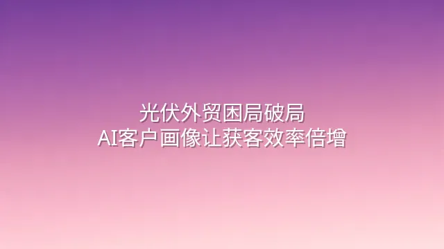 光伏外贸困局破局：AI客户画像让获客效率倍增