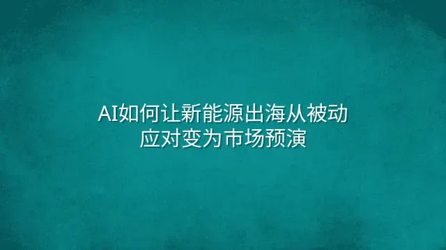 AI如何让新能源出海从被动应对变为市场预演
