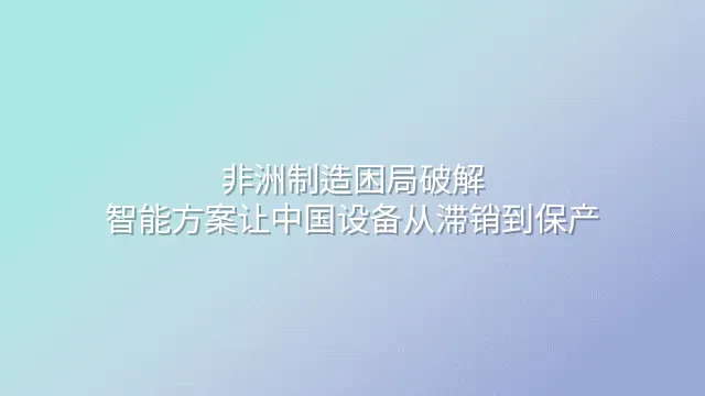 非洲制造困局破解：智能方案让中国设备从滞销到保产