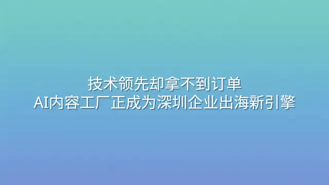 技术领先却拿不到订单？AI内容工厂正成为深圳企业出海新引擎