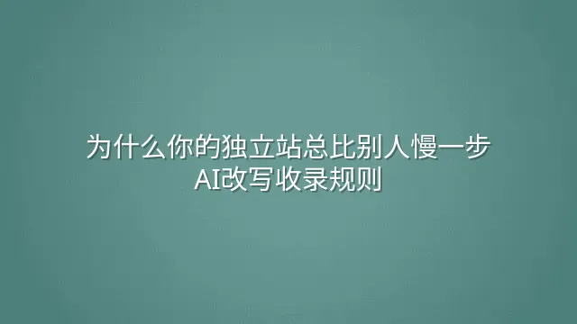 为什么你的独立站总比别人慢一步？AI改写收录规则