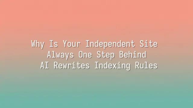 Why Is Your Independent Site Always One Step Behind? AI Rewrites Indexing Rules