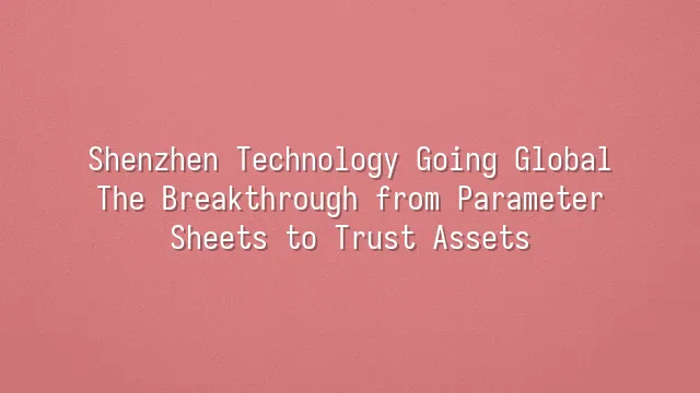 Shenzhen Technology Going Global: The Breakthrough from Parameter Sheets to Trust Assets