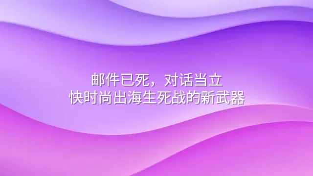 邮件已死，对话当立：快时尚出海生死战的新武器