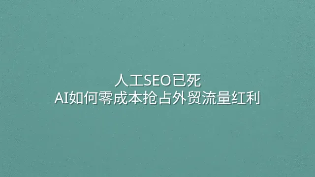 人工SEO已死？AI如何零成本抢占外贸流量红利