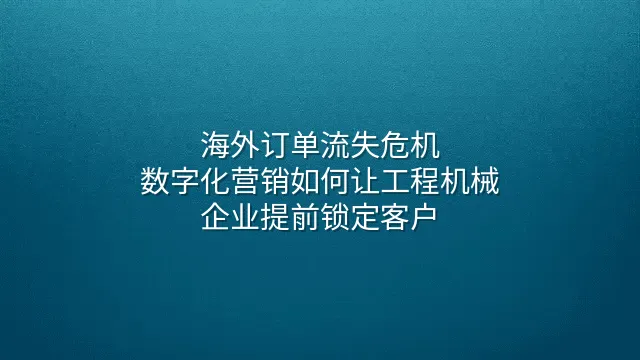 海外订单流失危机：数字化营销如何让工程机械企业提前锁定客户