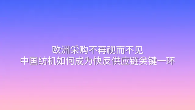 欧洲采购不再视而不见：中国纺机如何成为快反供应链关键一环
