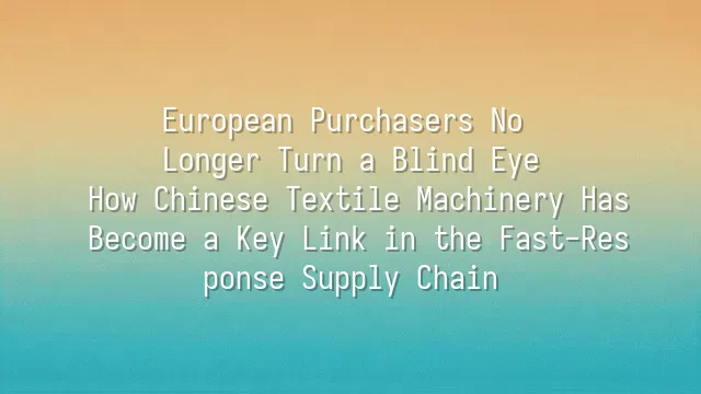 European Purchasers No Longer Turn a Blind Eye: How Chinese Textile Machinery Has Become a Key Link in the Fast-Response Supply Chain