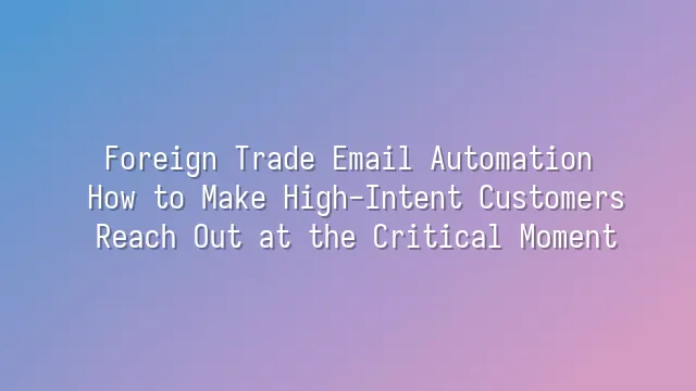 Foreign Trade Email Automation: How to Make High-Intent Customers Reach Out at the Critical Moment