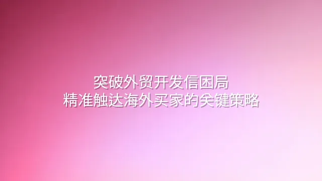 突破外贸开发信困局：精准触达海外买家的关键策略