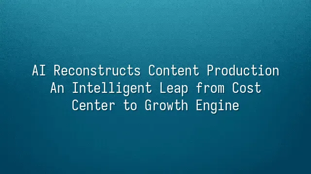 AI Reconstructs Content Production: An Intelligent Leap from Cost Center to Growth Engine