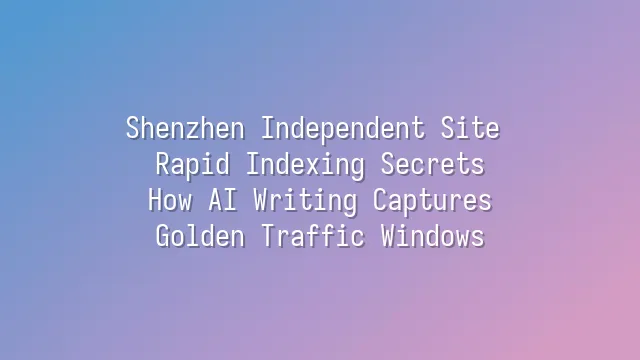 Shenzhen Independent Site Rapid Indexing Secrets: How AI Writing Captures Golden Traffic Windows