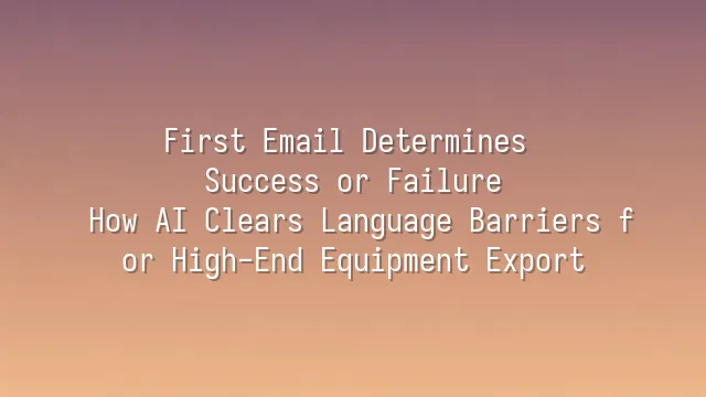 First Email Determines Success or Failure: How AI Clears Language Barriers for High-End Equipment Export