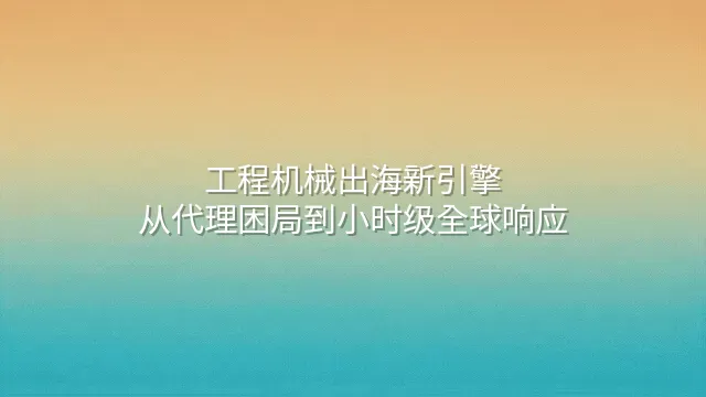 工程机械出海新引擎：从代理困局到小时级全球响应