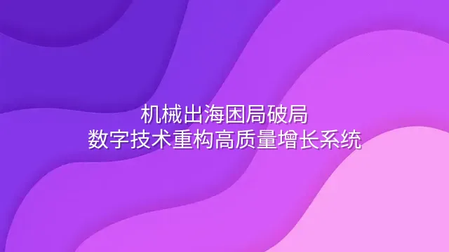 机械出海困局破局：数字技术重构高质量增长系统