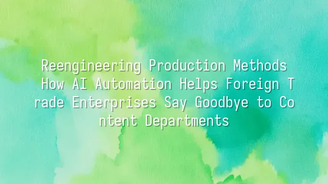 Reengineering Production Methods: How AI Automation Helps Foreign Trade Enterprises Say Goodbye to Content Departments