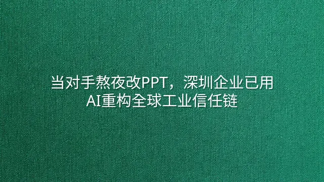 当对手熬夜改PPT，深圳企业已用AI重构全球工业信任链