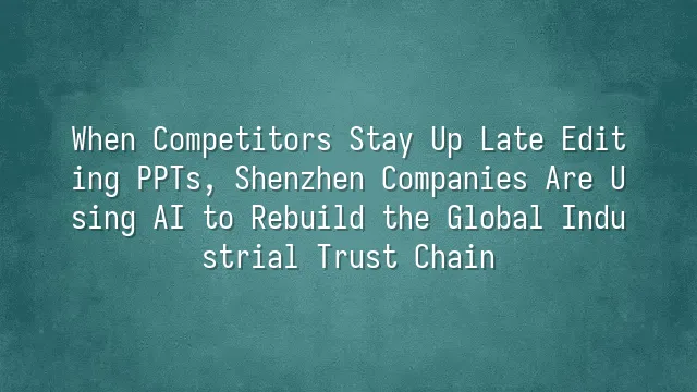When Competitors Stay Up Late Editing PPTs, Shenzhen Companies Are Using AI to Rebuild the Global Industrial Trust Chain