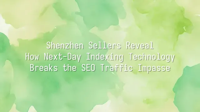 Shenzhen Sellers Reveal: How Next-Day Indexing Technology Breaks the SEO Traffic Impasse
