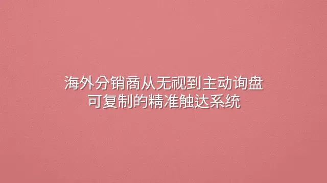 海外分销商从无视到主动询盘：可复制的精准触达系统