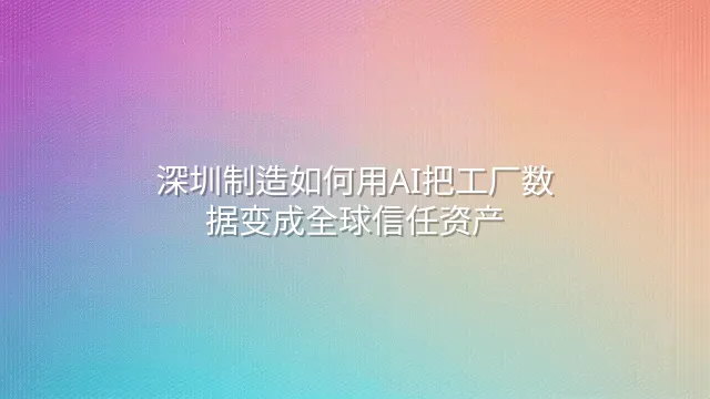 深圳制造如何用AI把工厂数据变成全球信任资产