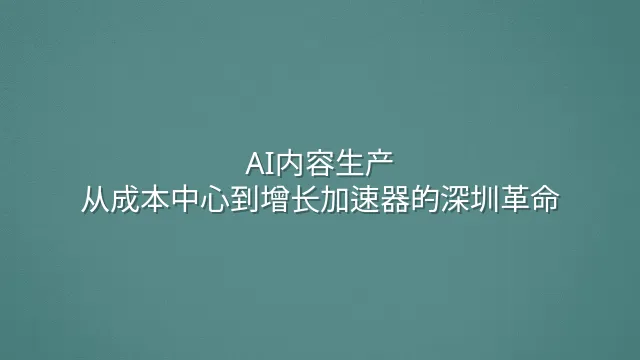 AI内容生产：从成本中心到增长加速器的深圳革命