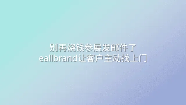 别再烧钱参展发邮件了：eallbrand让客户主动找上门
