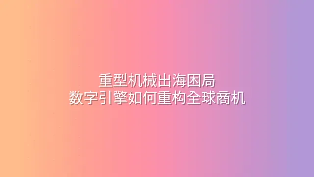 重型机械出海困局：数字引擎如何重构全球商机