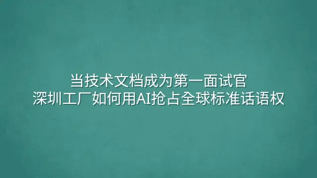 当技术文档成为第一面试官：深圳工厂如何用AI抢占全球标准话语权