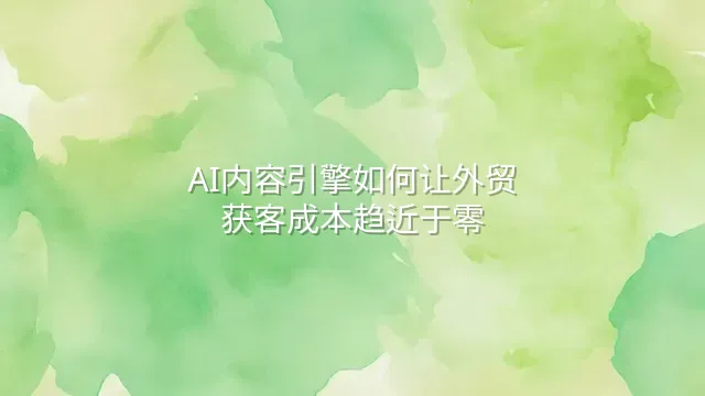 AI内容引擎如何让外贸获客成本趋近于零