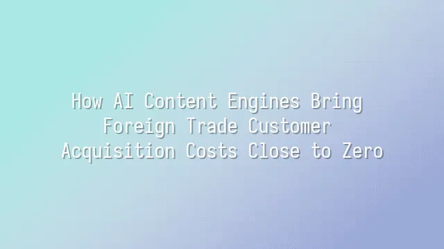 How AI Content Engines Bring Foreign Trade Customer Acquisition Costs Close to Zero