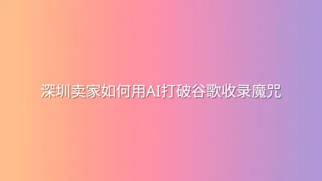深圳卖家如何用AI打破谷歌收录魔咒？