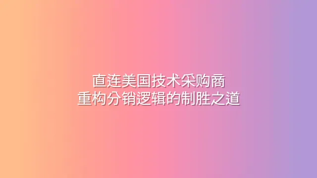直连美国技术采购商：重构分销逻辑的制胜之道