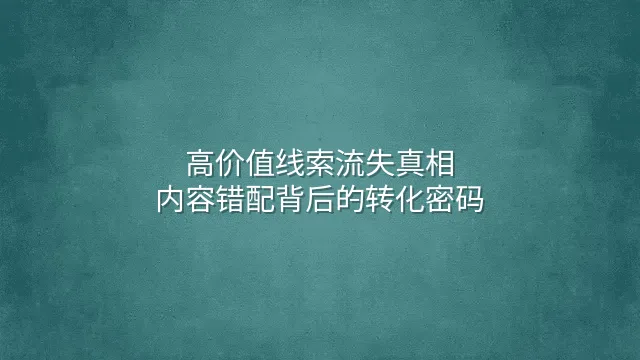 高价值线索流失真相：内容错配背后的转化密码